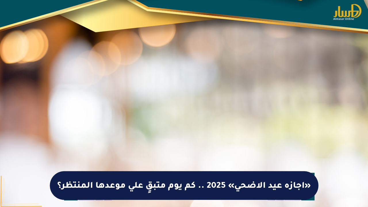 «إجازة عيد الأضحى» 2025 .. كم يوم متبقٍ على موعدها المنتظر؟